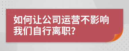 如何让公司运营不影响我们自行离职？