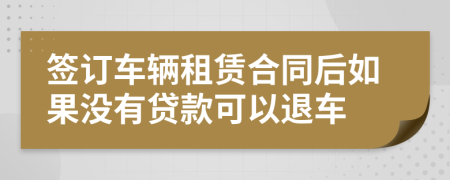 签订车辆租赁合同后如果没有贷款可以退车