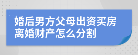 婚后男方父母出资买房离婚财产怎么分割