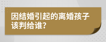 因结婚引起的离婚孩子该判给谁？