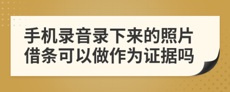 手机录音录下来的照片借条可以做作为证据吗
