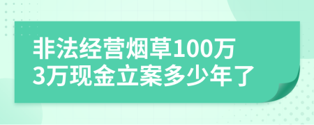 非法经营烟草100万3万现金立案多少年了