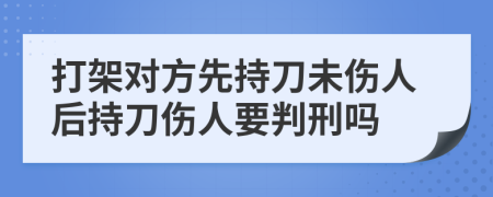 打架对方先持刀未伤人后持刀伤人要判刑吗