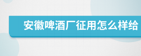 安徽啤酒厂征用怎么样给