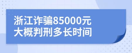 浙江诈骗85000元大概判刑多长时间