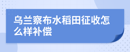 乌兰察布水稻田征收怎么样补偿