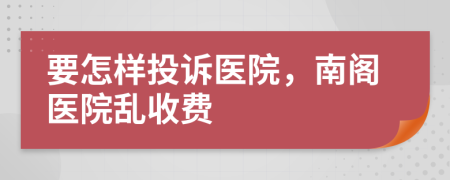 要怎样投诉医院，南阁医院乱收费