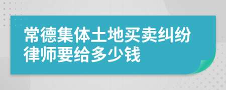 常德集体土地买卖纠纷律师要给多少钱