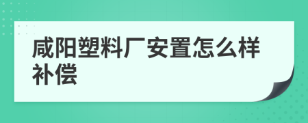 咸阳塑料厂安置怎么样补偿