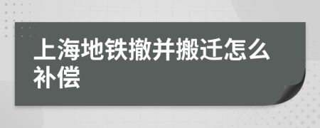 上海地铁撤并搬迁怎么补偿