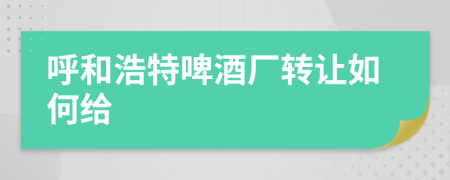 呼和浩特啤酒厂转让如何给