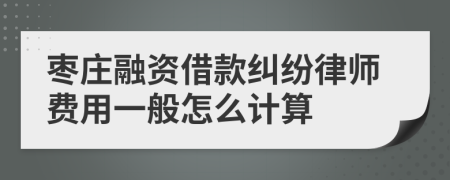 枣庄融资借款纠纷律师费用一般怎么计算