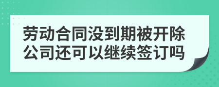 劳动合同没到期被开除公司还可以继续签订吗