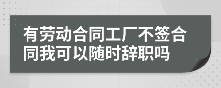 有劳动合同工厂不签合同我可以随时辞职吗