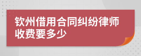 钦州借用合同纠纷律师收费要多少