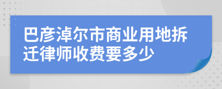 巴彦淖尔市商业用地拆迁律师收费要多少