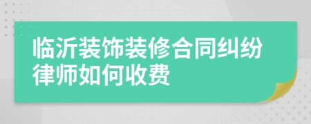 临沂装饰装修合同纠纷律师如何收费