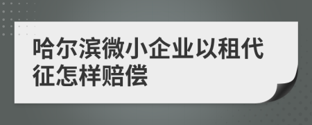 哈尔滨微小企业以租代征怎样赔偿