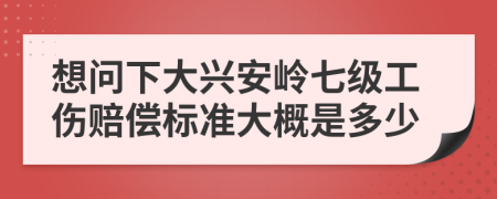 想问下大兴安岭七级工伤赔偿标准大概是多少