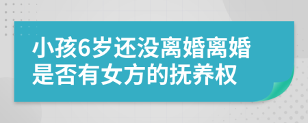 小孩6岁还没离婚离婚是否有女方的抚养权