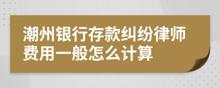 潮州银行存款纠纷律师费用一般怎么计算