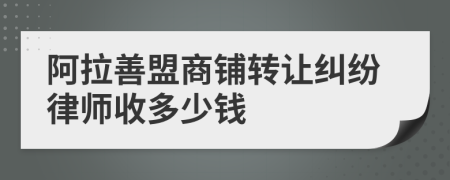 阿拉善盟商铺转让纠纷律师收多少钱