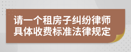 请一个租房子纠纷律师具体收费标准法律规定