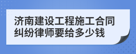 济南建设工程施工合同纠纷律师要给多少钱