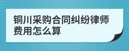 铜川采购合同纠纷律师费用怎么算