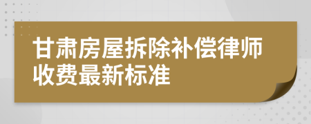 甘肃房屋拆除补偿律师收费最新标准