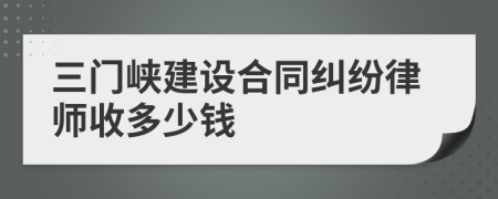 三门峡建设合同纠纷律师收多少钱