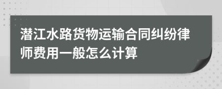 潜江水路货物运输合同纠纷律师费用一般怎么计算