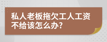 私人老板拖欠工人工资不给该怎么办?