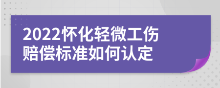 2022怀化轻微工伤赔偿标准如何认定