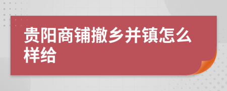 贵阳商铺撤乡并镇怎么样给