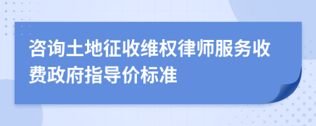 咨询土地征收维权律师服务收费政府指导价标准