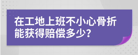 在工地上班不小心骨折能获得赔偿多少？