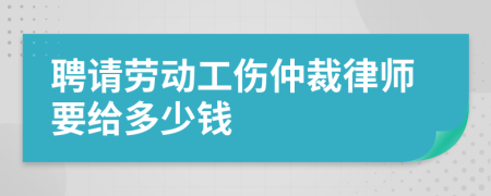 聘请劳动工伤仲裁律师要给多少钱
