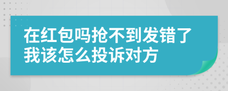 在红包吗抢不到发错了我该怎么投诉对方