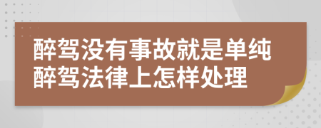 醉驾没有事故就是单纯醉驾法律上怎样处理