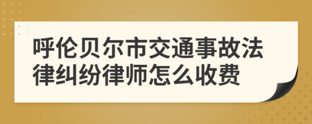 呼伦贝尔市交通事故法律纠纷律师怎么收费