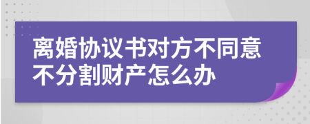 离婚协议书对方不同意不分割财产怎么办