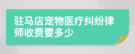 驻马店宠物医疗纠纷律师收费要多少