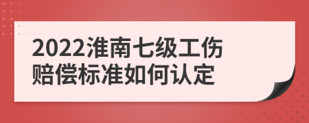 2022淮南七级工伤赔偿标准如何认定