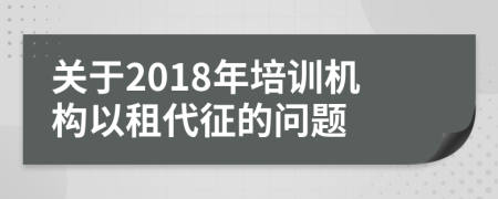 关于2018年培训机构以租代征的问题