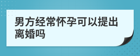 男方经常怀孕可以提出离婚吗