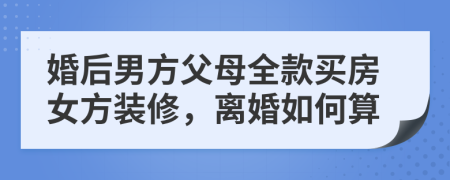 婚后男方父母全款买房女方装修，离婚如何算