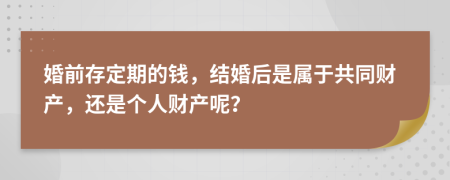 婚前存定期的钱，结婚后是属于共同财产，还是个人财产呢？