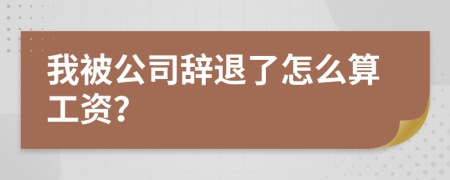 我被公司辞退了怎么算工资？