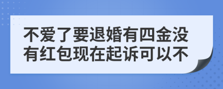 不爱了要退婚有四金没有红包现在起诉可以不